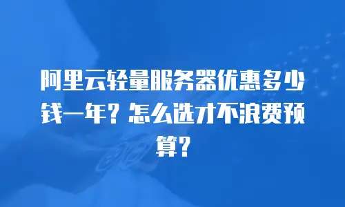 阿里云轻量服务器优惠多少钱一年？怎么选才不浪费预算？