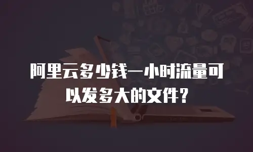 阿里云多少钱一小时流量可以发多大的文件？