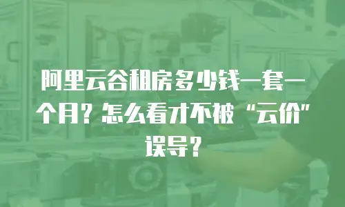 阿里云谷租房多少钱一套一个月？怎么看才不被“云价”误导？
