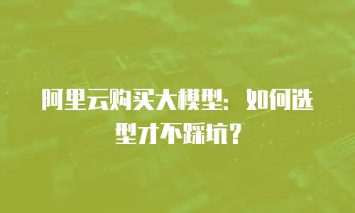 阿里云购买大模型：如何选型才不踩坑？