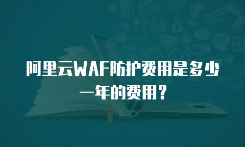 阿里云WAF防护费用是多少一年的费用？