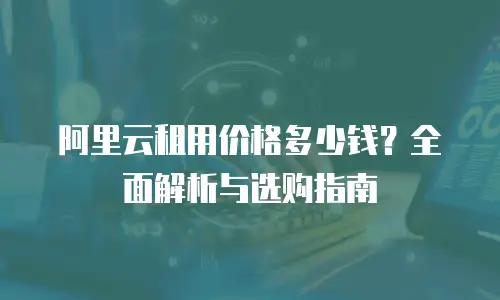 阿里云租用价格多少钱？全面解析与选购指南