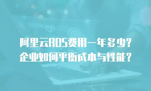 阿里云RDS费用一年多少？企业如何平衡成本与性能？