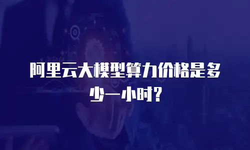 阿里云大模型算力价格是多少一小时？