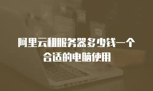 阿里云租服务器多少钱一个合适的电脑使用