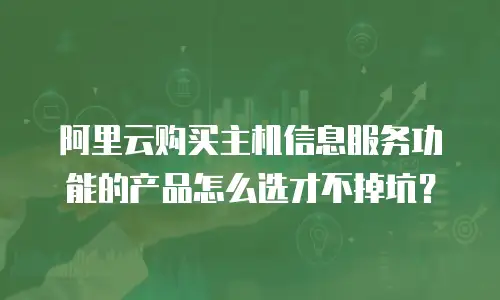 阿里云购买主机信息服务功能的产品怎么选才不掉坑？