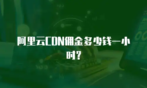 阿里云CDN佣金多少钱一小时？
