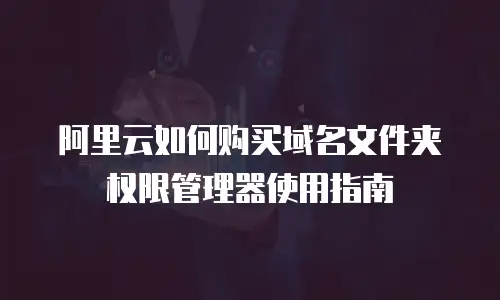 阿里云如何购买域名文件夹权限管理器使用指南