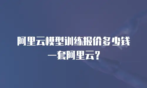 阿里云模型训练报价多少钱一套阿里云？