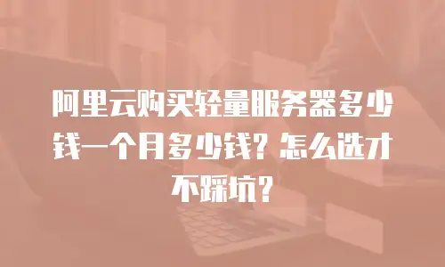 阿里云购买轻量服务器多少钱一个月多少钱？怎么选才不踩坑？