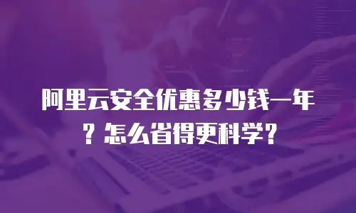 阿里云安全优惠多少钱一年？怎么省得更科学？