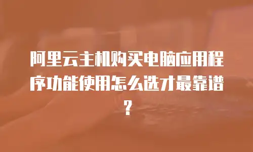 阿里云主机购买电脑应用程序功能使用怎么选才最靠谱？