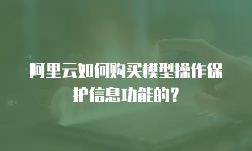 阿里云如何购买模型操作保护信息功能的？