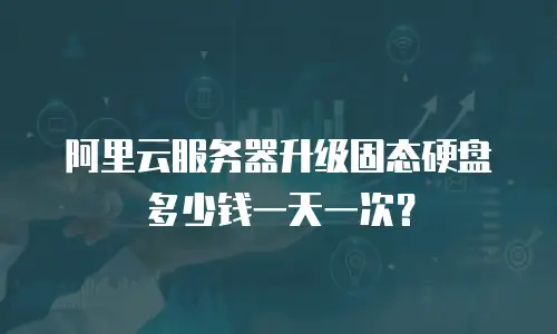 阿里云服务器升级固态硬盘多少钱一天一次？