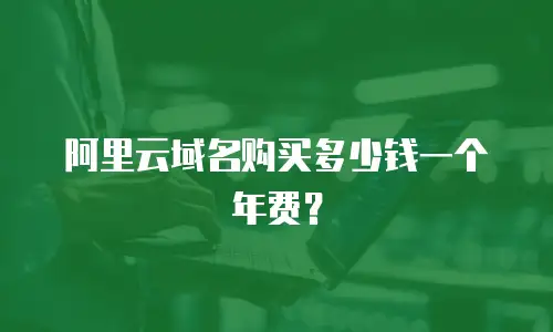 阿里云域名购买多少钱一个年费？
