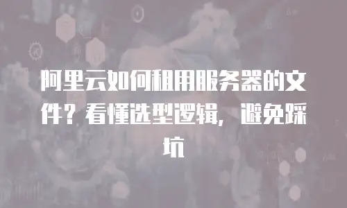 阿里云如何租用服务器的文件？看懂选型逻辑，避免踩坑