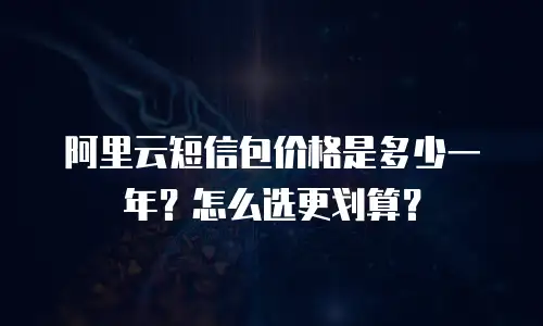 阿里云短信包价格是多少一年？怎么选更划算？
