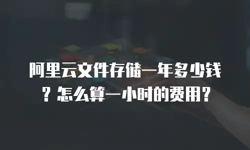 阿里云文件存储一年多少钱？怎么算一小时的费用？