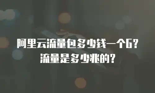 阿里云流量包多少钱一个G？流量是多少兆的？