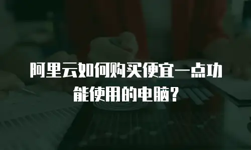 阿里云如何购买便宜一点功能使用的电脑？