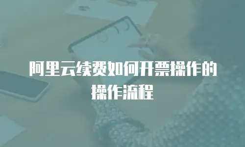 阿里云续费如何开票操作的操作流程