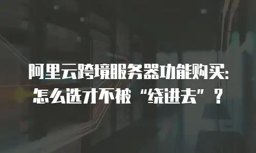 阿里云跨境服务器功能购买：怎么选才不被“绕进去”？
