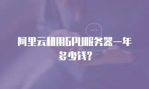 阿里云租用GPU服务器一年多少钱？