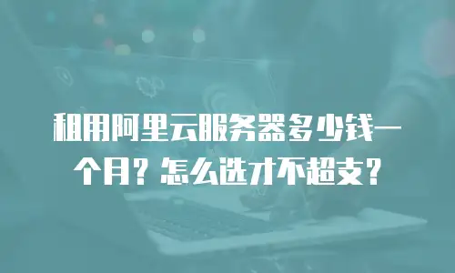 租用阿里云服务器多少钱一个月？怎么选才不超支？