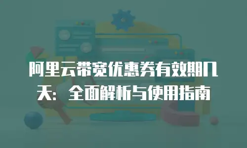 阿里云带宽优惠券有效期几天：全面解析与使用指南