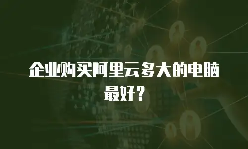 企业购买阿里云多大的电脑最好？