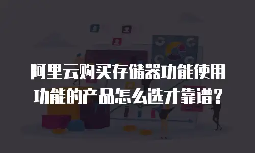 阿里云购买存储器功能使用功能的产品怎么选才靠谱？