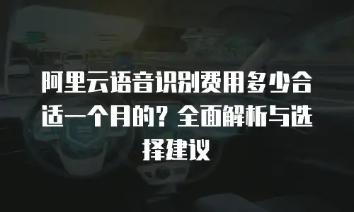 阿里云语音识别费用多少合适一个月的？全面解析与选择建议