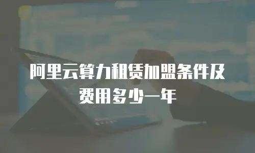阿里云算力租赁加盟条件及费用多少一年