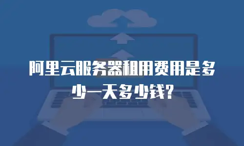 阿里云服务器租用费用是多少一天多少钱？