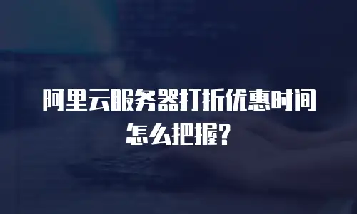阿里云服务器打折优惠时间怎么把握？