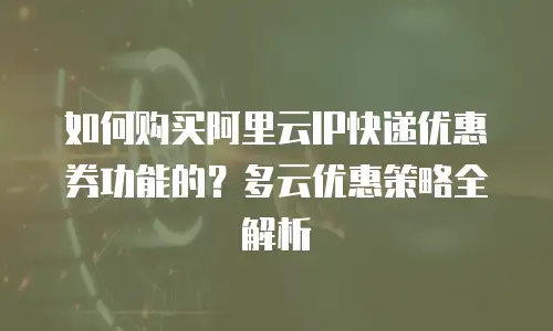 如何购买阿里云IP快递优惠券功能的？多云优惠策略全解析