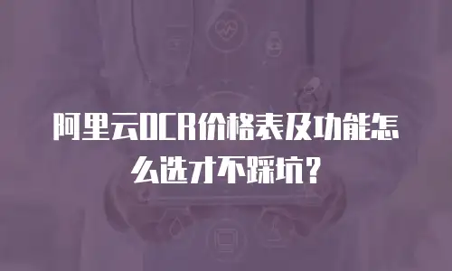 阿里云OCR价格表及功能怎么选才不踩坑？