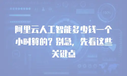 阿里云人工智能多少钱一个小时算的？别急，先看这些关键点