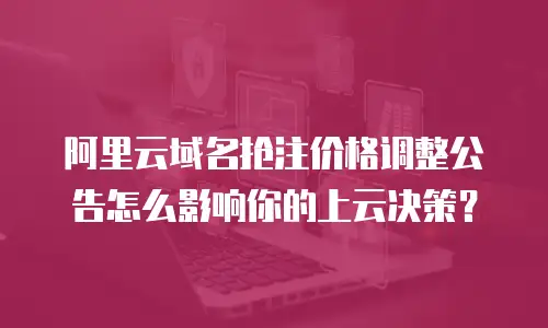 阿里云域名抢注价格调整公告怎么影响你的上云决策？
