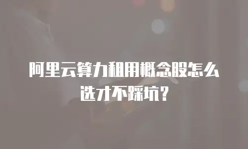 阿里云算力租用概念股怎么选才不踩坑？