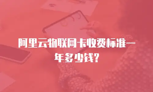 阿里云物联网卡收费标准一年多少钱？