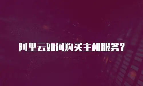 阿里云如何购买主机服务？