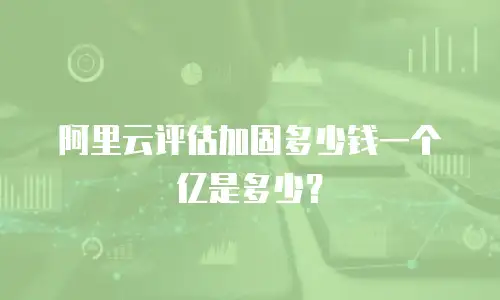阿里云评估加固多少钱一个亿是多少？
