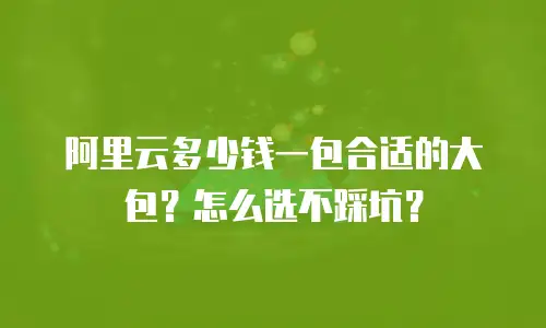 阿里云多少钱一包合适的大包？怎么选不踩坑？