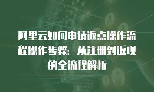 阿里云如何申请返点操作流程操作步骤：从注册到返现的全流程解析