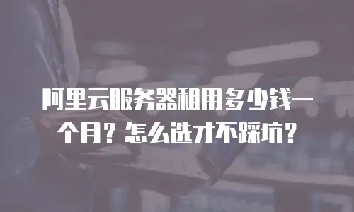 阿里云服务器租用多少钱一个月？怎么选才不踩坑？