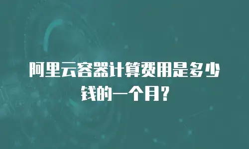 阿里云容器计算费用是多少钱的一个月？