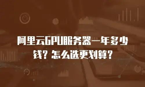 阿里云GPU服务器一年多少钱？怎么选更划算？