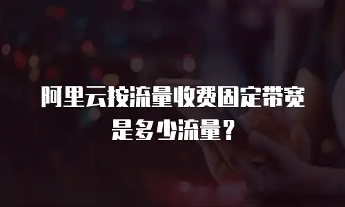 阿里云按流量收费固定带宽是多少流量？