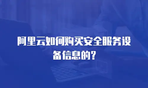 阿里云如何购买安全服务设备信息的？